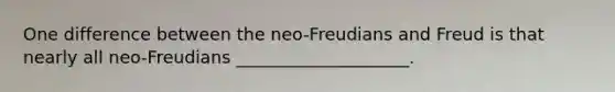 One difference between the neo-Freudians and Freud is that nearly all neo-Freudians ____________________.