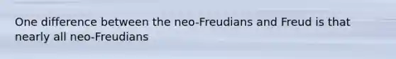 One difference between the neo-Freudians and Freud is that nearly all neo-Freudians