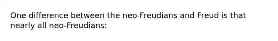 One difference between the neo-Freudians and Freud is that nearly all neo-Freudians: