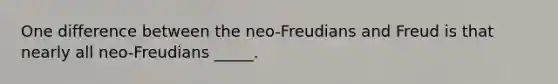 One difference between the neo-Freudians and Freud is that nearly all neo-Freudians _____.