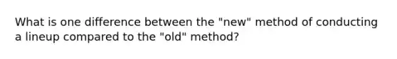 What is one difference between the "new" method of conducting a lineup compared to the "old" method?​