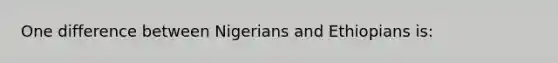 One difference between Nigerians and Ethiopians is: