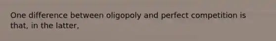 One difference between oligopoly and perfect competition is that, in the latter,