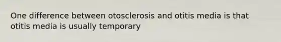 One difference between otosclerosis and otitis media is that otitis media is usually temporary