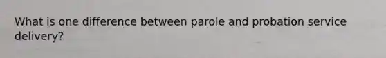 What is one difference between parole and probation service delivery?