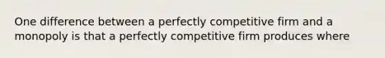 One difference between a perfectly competitive firm and a monopoly is that a perfectly competitive firm produces where