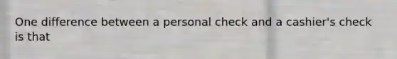 One difference between a personal check and a cashier's check is that