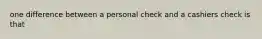 one difference between a personal check and a cashiers check is that