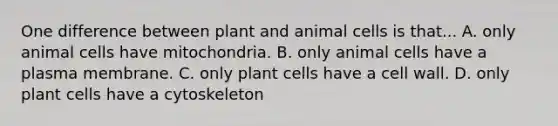 One difference between plant and animal cells is that... A. only animal cells have mitochondria. B. only animal cells have a plasma membrane. C. only plant cells have a cell wall. D. only plant cells have a cytoskeleton