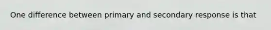 One difference between primary and secondary response is that