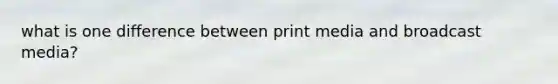 what is one difference between print media and broadcast media?