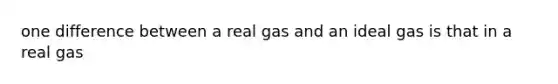 one difference between a real gas and an ideal gas is that in a real gas