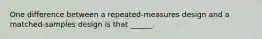 One difference between a repeated-measures design and a matched-samples design is that ______.