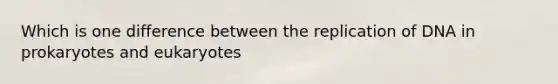 Which is one difference between the replication of DNA in prokaryotes and eukaryotes