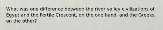 What was one difference between the river valley civilizations of Egypt and the Fertile Crescent, on the one hand, and the Greeks, on the other?