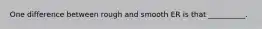 One difference between rough and smooth ER is that __________.