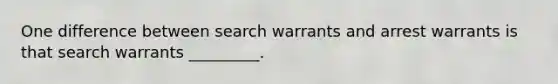 One difference between search warrants and arrest warrants is that search warrants _________.