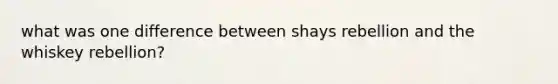 what was one difference between shays rebellion and the whiskey rebellion?