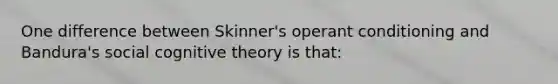 One difference between Skinner's operant conditioning and Bandura's social cognitive theory is that: