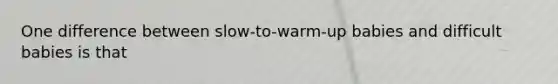 One difference between slow-to-warm-up babies and difficult babies is that