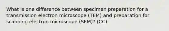 What is one difference between specimen preparation for a transmission electron microscope (TEM) and preparation for scanning electron microscope (SEM)? (CC)