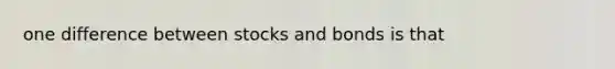 one difference between stocks and bonds is that