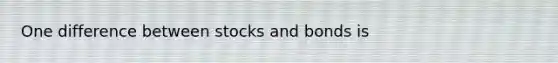 One difference between stocks and bonds is