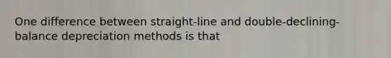 One difference between straight-line and double-declining-balance depreciation methods is that