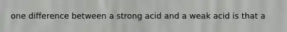 one difference between a strong acid and a weak acid is that a