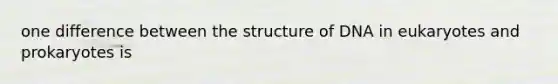 one difference between the structure of DNA in eukaryotes and prokaryotes is