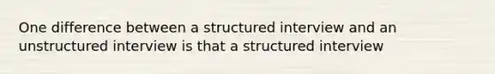 One difference between a structured interview and an unstructured interview is that a structured interview