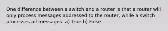 One difference between a switch and a router is that a router will only process messages addressed to the router, while a switch processes all messages. a) True b) False