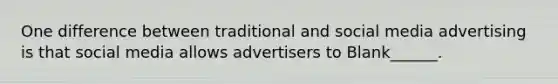 One difference between traditional and social media advertising is that social media allows advertisers to Blank______.