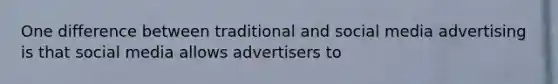 One difference between traditional and social media advertising is that social media allows advertisers to