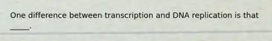 One difference between transcription and DNA replication is that _____.