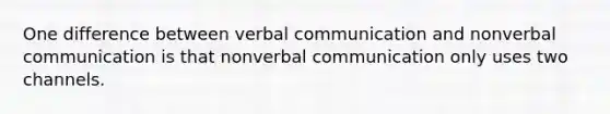 One difference between verbal communication and nonverbal communication is that nonverbal communication only uses two channels.