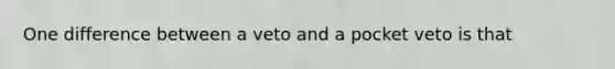 One difference between a veto and a pocket veto is that