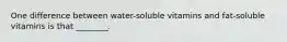 One difference between water-soluble vitamins and fat-soluble vitamins is that ________.