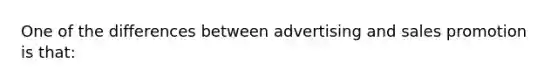 One of the differences between advertising and sales promotion is that: