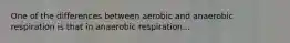 One of the differences between aerobic and anaerobic respiration is that in anaerobic respiration...