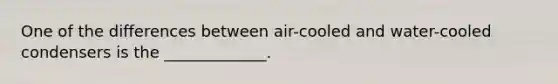 One of the differences between air-cooled and water-cooled condensers is the _____________.