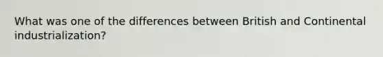 What was one of the differences between British and Continental industrialization?