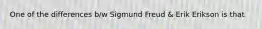 One of the differences b/w Sigmund Freud & Erik Erikson is that
