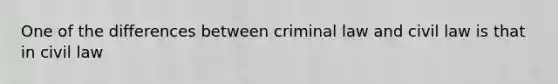 One of the differences between criminal law and civil law is that in civil law