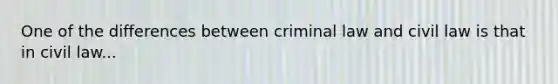 One of the differences between criminal law and civil law is that in civil law...