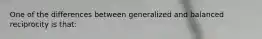 One of the differences between generalized and balanced reciprocity is that: