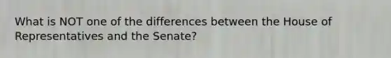 What is NOT one of the differences between the House of Representatives and the Senate?