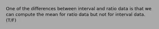 One of the differences between interval and ratio data is that we can compute the mean for ratio data but not for interval data. (T/F)