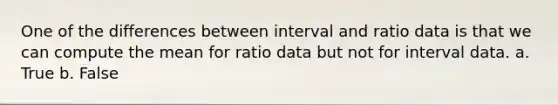 One of the differences between interval and ratio data is that we can compute the mean for ratio data but not for interval data. a. True b. False