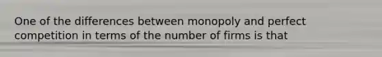 One of the differences between monopoly and perfect competition in terms of the number of firms is that